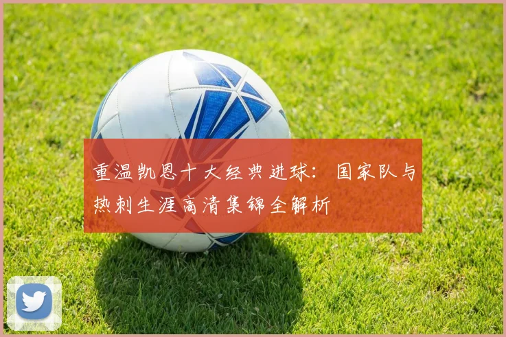 重温凯恩十大经典进球：国家队与热刺生涯高清集锦全解析