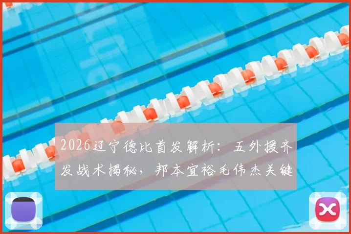 2026辽宁德比首发解析:五外援齐发战术揭秘,邦本宜裕毛伟杰关键数据与历史交锋全回顾
