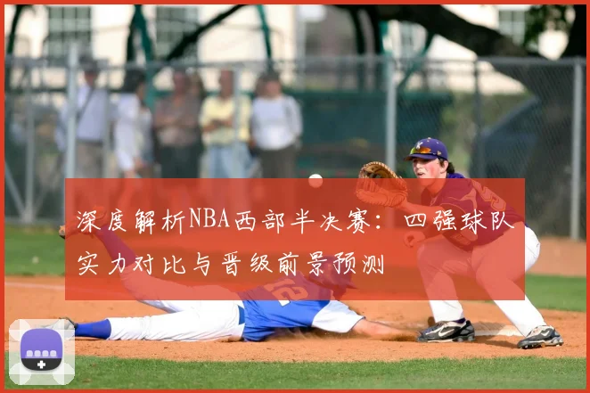 深度解析NBA西部半决赛：四强球队实力对比与晋级前景预测