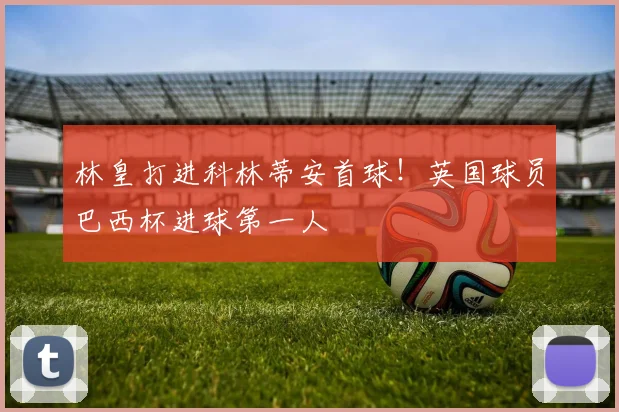 林皇打进科林蒂安首球！英国球员巴西杯进球第一人