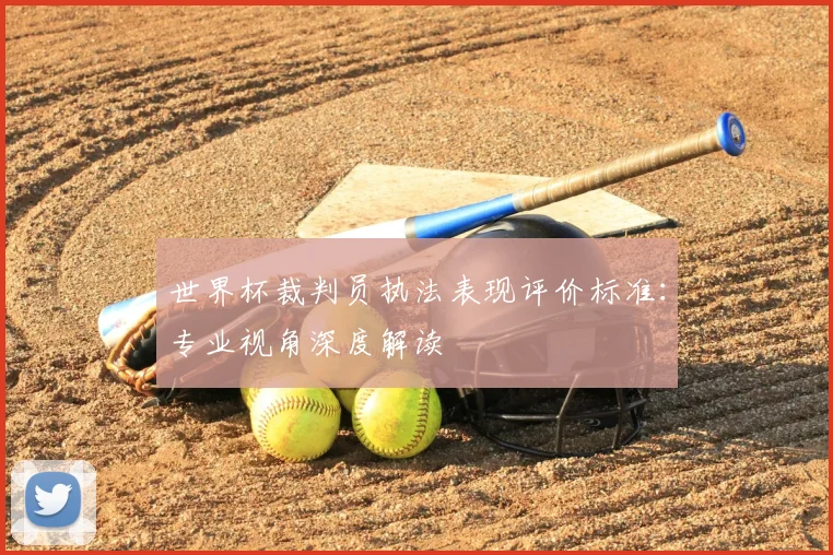 世界杯裁判员执法表现评价标准：专业视角深度解读
