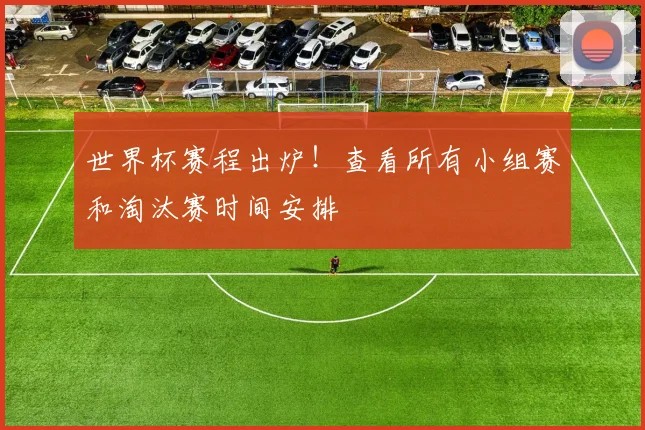 世界杯赛程出炉！查看所有小组赛和淘汰赛时间安排