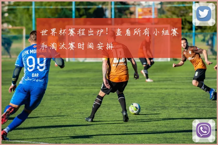 世界杯赛程出炉！查看所有小组赛和淘汰赛时间安排