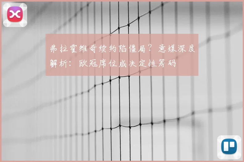 弗拉霍维奇续约陷僵局?意媒深度解析:欧冠席位成决定性筹码