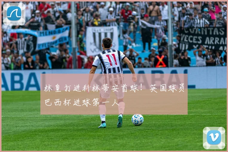 林皇打进科林蒂安首球!英国球员巴西杯进球第一人