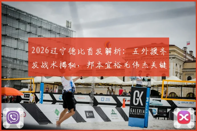 2026辽宁德比首发解析：五外援齐发战术揭秘，邦本宜裕毛伟杰关键数据与历史交锋全回顾