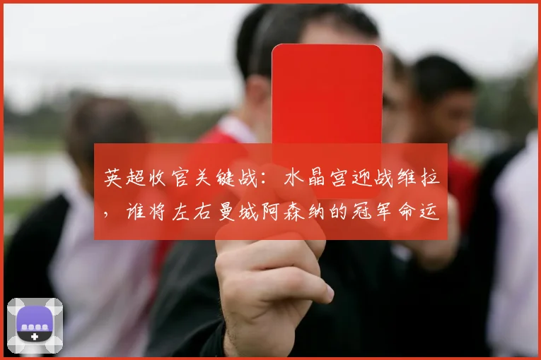 英超收官关键战：水晶宫迎战维拉，谁将左右曼城阿森纳的冠军命运？
