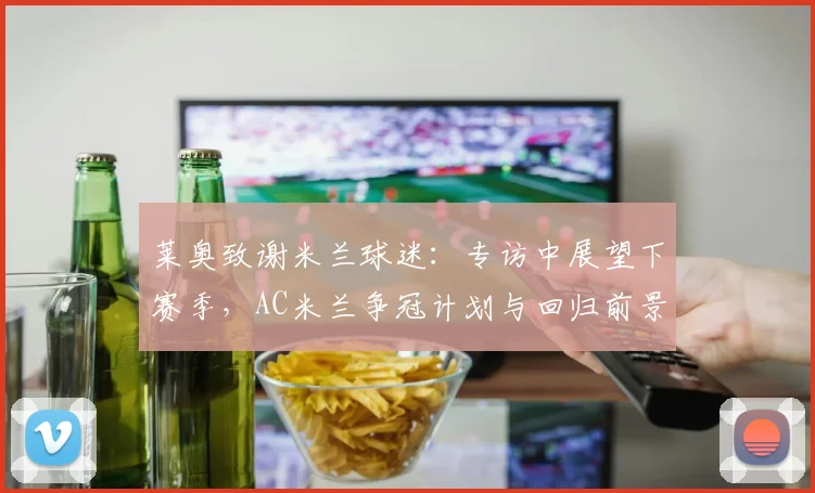 莱奥致谢米兰球迷:专访中展望下赛季,AC米兰争冠计划与回归前景分析