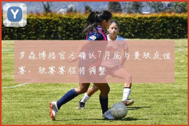 罗森博格官方确认7月底与曼联友谊赛，联赛赛程将调整