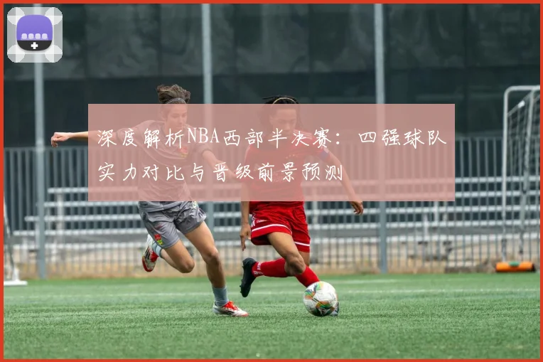 深度解析NBA西部半决赛:四强球队实力对比与晋级前景预测