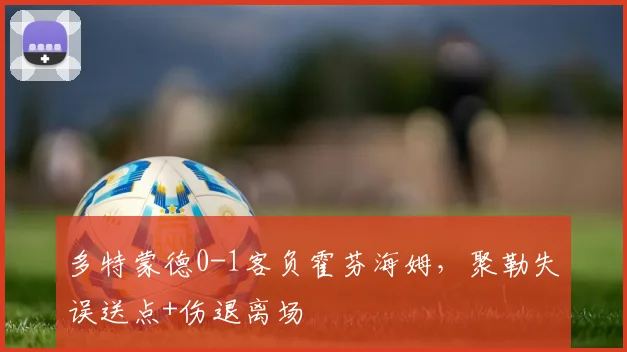 多特蒙德0-1客负霍芬海姆，聚勒失误送点+伤退离场