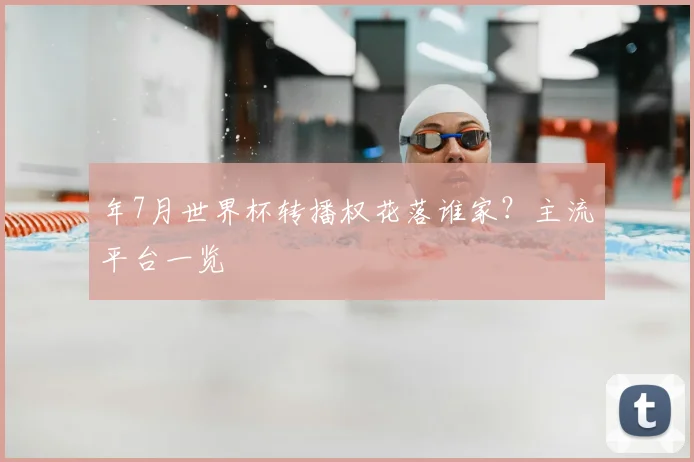 年7月世界杯转播权花落谁家？主流平台一览