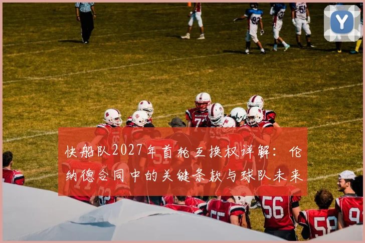 快船队2027年首轮互换权详解：伦纳德合同中的关键条款与球队未来影响