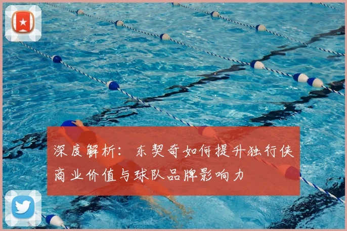 深度解析：东契奇如何提升独行侠商业价值与球队品牌影响力