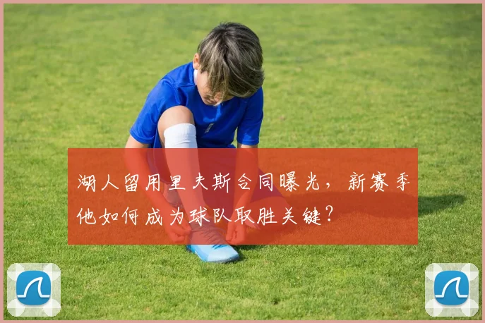 湖人留用里夫斯合同曝光，新赛季他如何成为球队取胜关键？